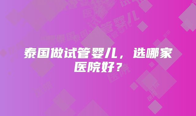 泰国做试管婴儿，选哪家医院好？