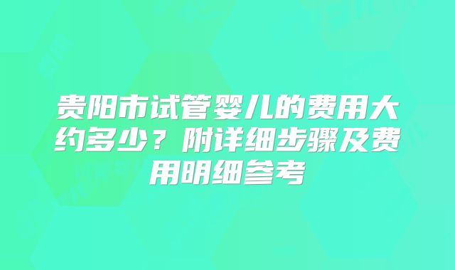 贵阳市试管婴儿的费用大约多少？附详细步骤及费用明细参考