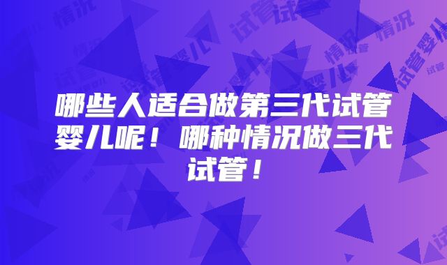 哪些人适合做第三代试管婴儿呢!哪种情况做三代试管!