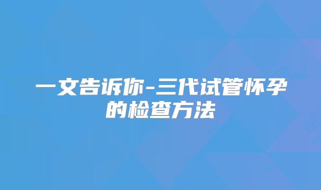 一文告诉你-三代试管怀孕的检查方法