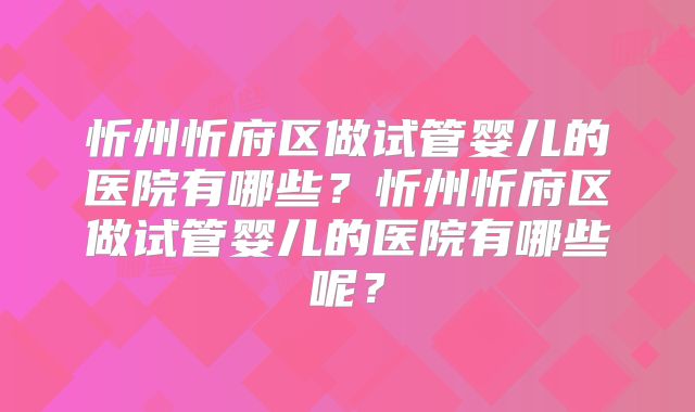 忻州忻府区做试管婴儿的医院有哪些?忻州忻府区做试管婴儿的医院有哪些呢?