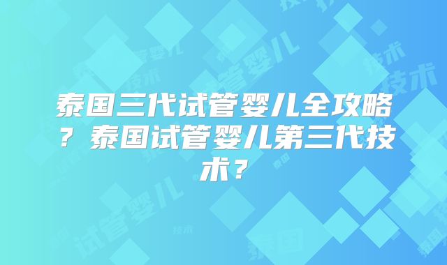 泰国三代试管婴儿全攻略?泰国试管婴儿第三代技术?