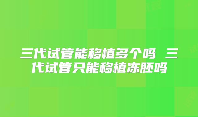三代试管能移植多个吗 三代试管只能移植冻胚吗