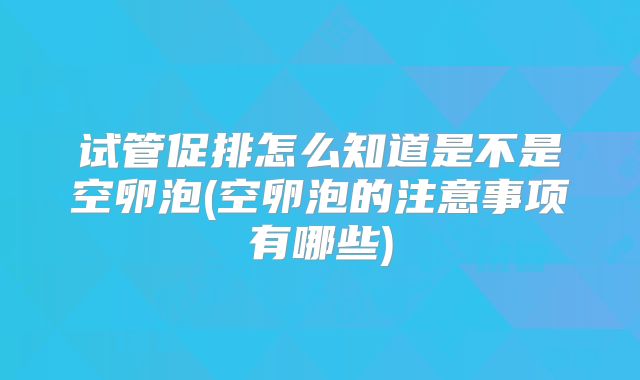 试管促排怎么知道是不是空卵泡(空卵泡的注意事项有哪些)