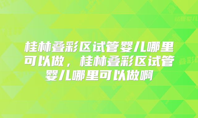 桂林叠彩区试管婴儿哪里可以做，桂林叠彩区试管婴儿哪里可以做啊