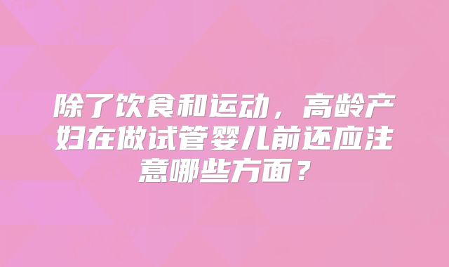 除了饮食和运动,高龄产妇在做试管婴儿前还应注意哪些方面?