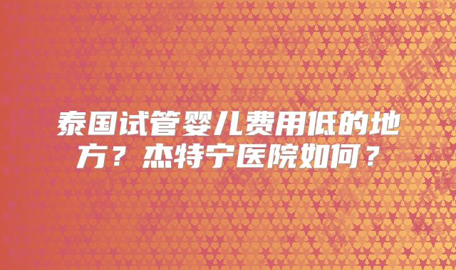 泰国试管婴儿费用低的地方?杰特宁医院如何?