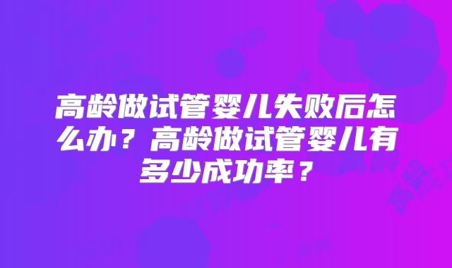 高龄做试管婴儿失败后怎么办?高龄做试管婴儿有多少成功率?