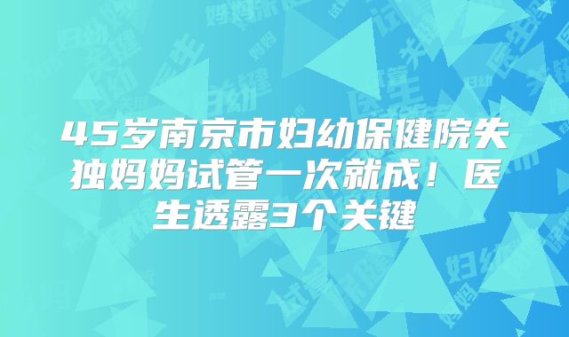 45岁南京市妇幼保健院失独妈妈试管一次就成！医生透露3个关键