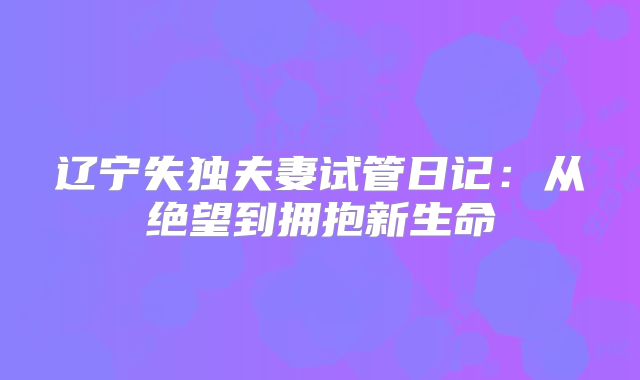 辽宁失独夫妻试管日记:从绝望到拥抱新生命