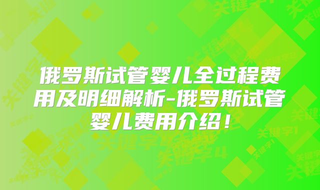 俄罗斯试管婴儿全过程费用及明细解析-俄罗斯试管婴儿费用介绍!