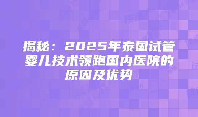 揭秘:2025年泰国试管婴儿技术领跑国内医院的原因及优势