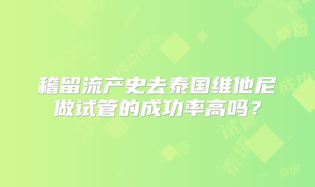 稽留流产史去泰国维他尼做试管的成功率高吗?