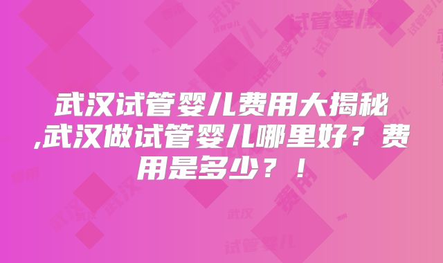武汉试管婴儿费用大揭秘,武汉做试管婴儿哪里好?费用是多少?!