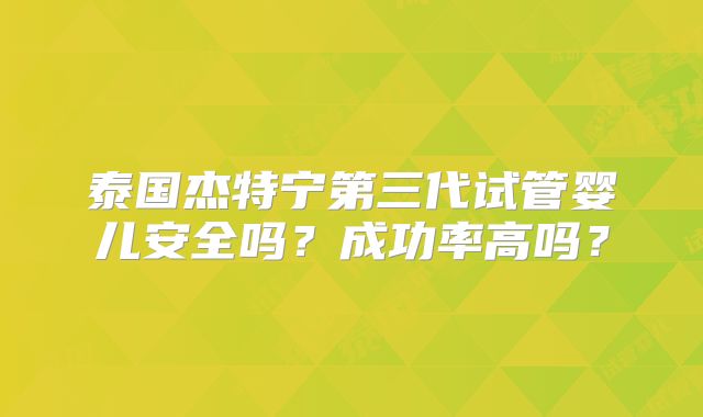 泰国杰特宁第三代试管婴儿安全吗？成功率高吗？