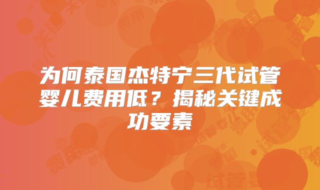 为何泰国杰特宁三代试管婴儿费用低？揭秘关键成功要素