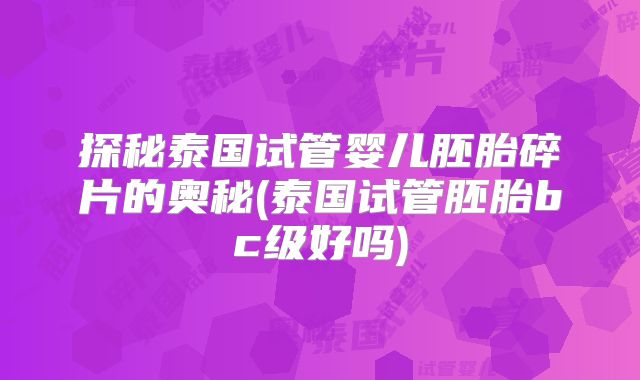 探秘泰国试管婴儿胚胎碎片的奥秘(泰国试管胚胎bc级好吗)