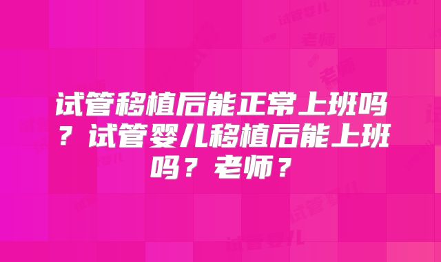 试管移植后能正常上班吗？试管婴儿移植后能上班吗？老师？