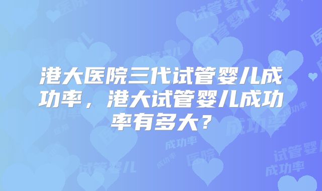 港大医院三代试管婴儿成功率，港大试管婴儿成功率有多大？
