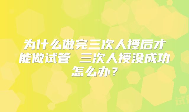 为什么做完三次人授后才能做试管 三次人授没成功怎么办？