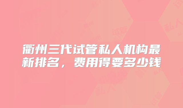 衢州三代试管私人机构最新排名,费用得要多少钱