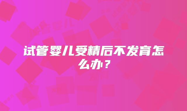 试管婴儿受精后不发育怎么办?