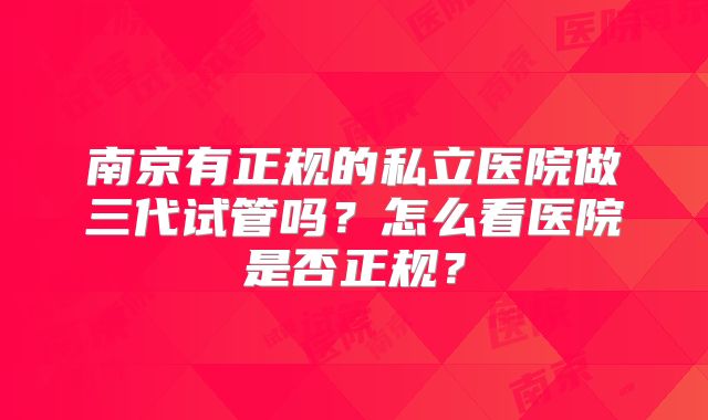 南京有正规的私立医院做三代试管吗？怎么看医院是否正规？