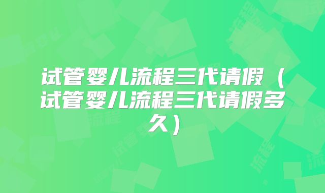 试管婴儿流程三代请假(试管婴儿流程三代请假多久)