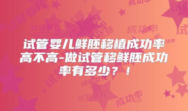 试管婴儿鲜胚移植成功率高不高-做试管移鲜胚成功率有多少?!