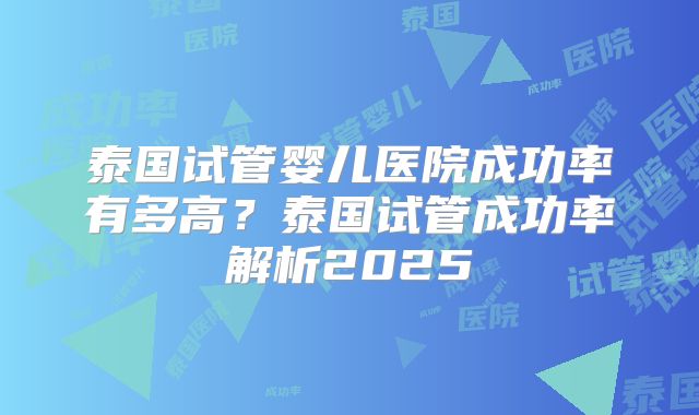 泰国试管婴儿医院成功率有多高?泰国试管成功率解析2025