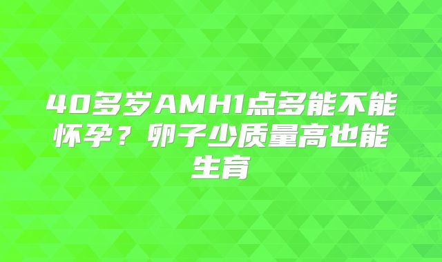 40多岁AMH1点多能不能怀孕？卵子少质量高也能生育