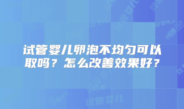 试管婴儿卵泡不均匀可以取吗?怎么改善效果好?