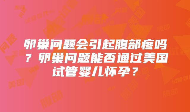 卵巢问题会引起腹部疼吗?卵巢问题能否通过美国试管婴儿怀孕?