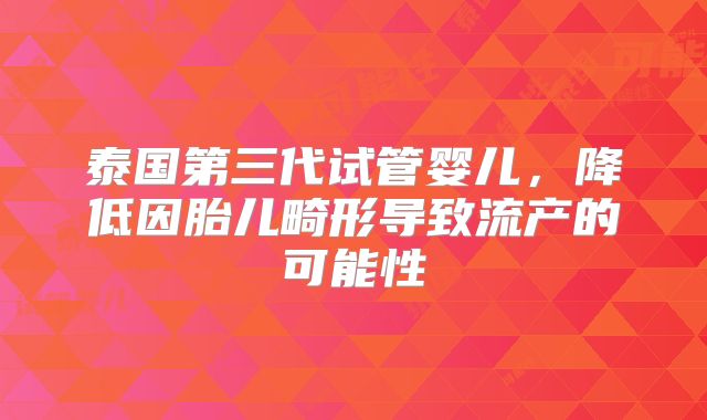 泰国第三代试管婴儿，降低因胎儿畸形导致流产的可能性