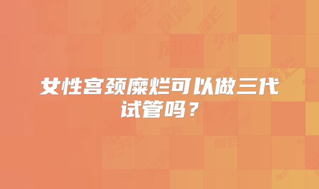 女性宫颈糜烂可以做三代试管吗？