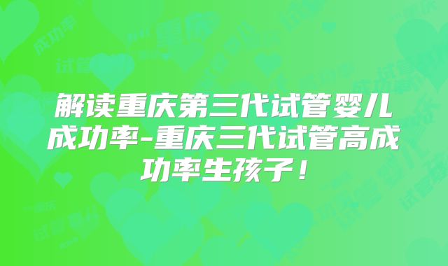 解读重庆第三代试管婴儿成功率-重庆三代试管高成功率生孩子！