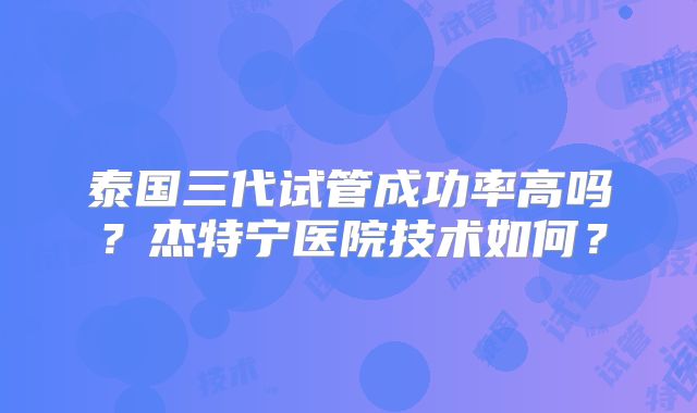 泰国三代试管成功率高吗?杰特宁医院技术如何?