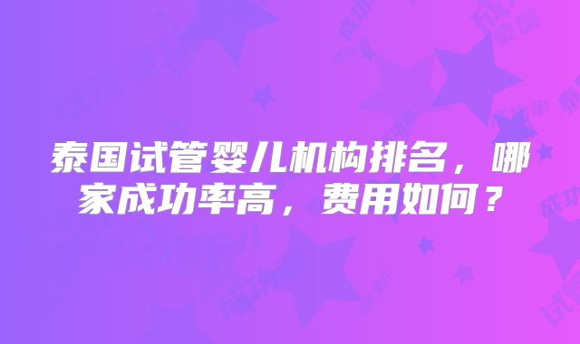 泰国试管婴儿机构排名，哪家成功率高，费用如何？