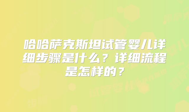 哈哈萨克斯坦试管婴儿详细步骤是什么?详细流程是怎样的?