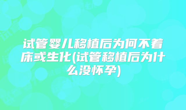试管婴儿移植后为何不着床或生化(试管移植后为什么没怀孕)