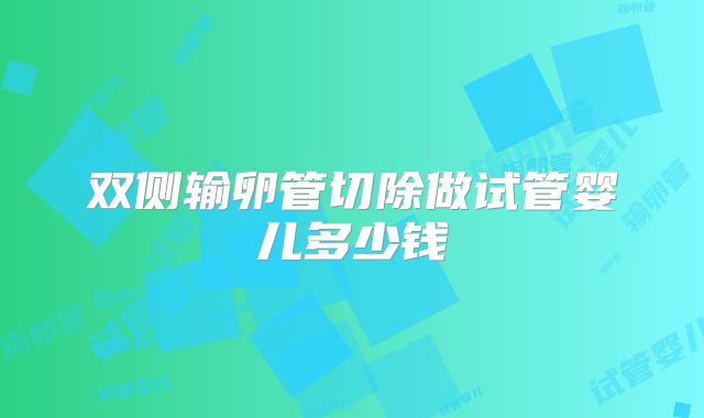 双侧输卵管切除做试管婴儿多少钱