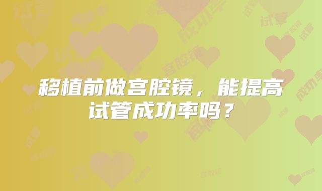 移植前做宫腔镜，能提高试管成功率吗？