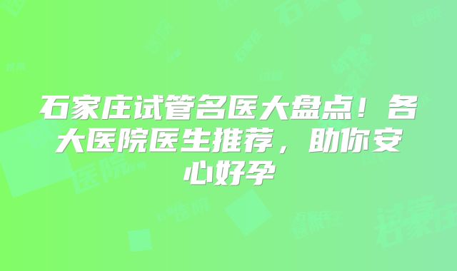 石家庄试管名医大盘点!各大医院医生推荐,助你安心好孕
