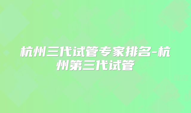 杭州三代试管专家排名-杭州第三代试管