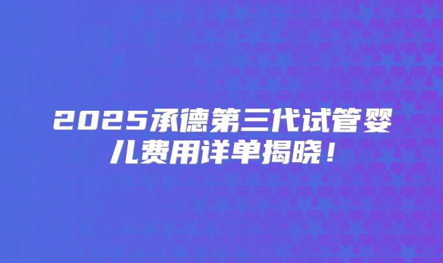 2025承德第三代试管婴儿费用详单揭晓！
