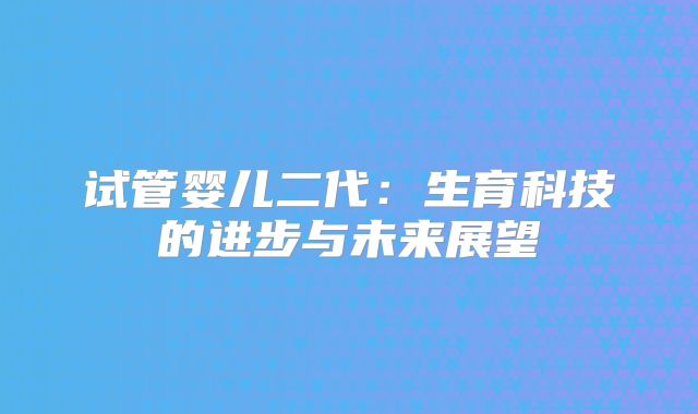 试管婴儿二代：生育科技的进步与未来展望