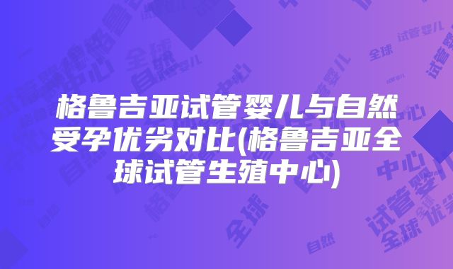 格鲁吉亚试管婴儿与自然受孕优劣对比(格鲁吉亚全球试管生殖中心)