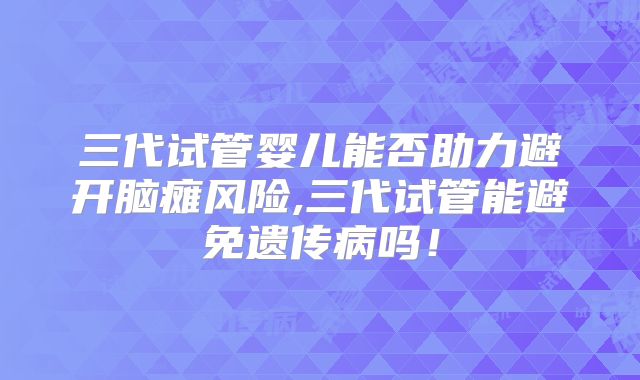 三代试管婴儿能否助力避开脑瘫风险,三代试管能避免遗传病吗!
