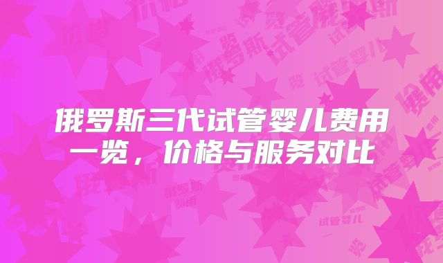 俄罗斯三代试管婴儿费用一览,价格与服务对比