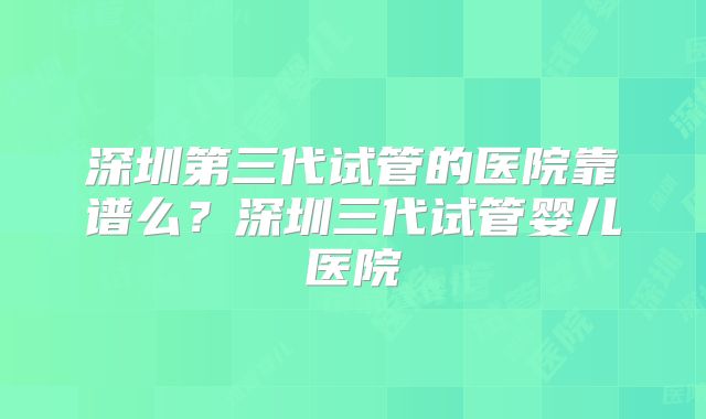 深圳第三代试管的医院靠谱么？深圳三代试管婴儿医院